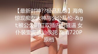 【最新封神??极品乱伦】海角惊现痴女大神与公公乱伦-&gt;被公公阴肛双插内射骚逼 女仆装雯雯欲仙欲死 高清720P原档