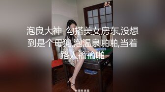 泡良大神-勾搭美女房东,没想到是个母狗,泡温泉啪啪,当着路人褕褕啪