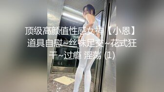 顶级高颜值性感女神【小恩】道具自慰~丝袜足交~花式狂干~过瘾 淫荡 (1)