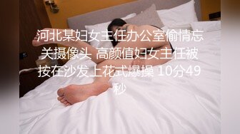 河北某妇女主任办公室偷情忘关摄像头 高颜值妇女主任被按在沙发上花式爆操 10分49秒