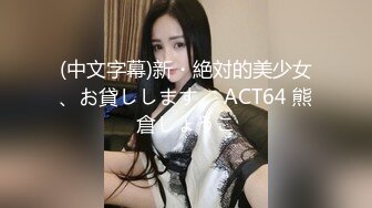 (中文字幕)新・絶対的美少女、お貸しします。 ACT64 熊倉しょうこ