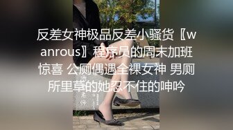 反差女神极品反差小骚货〖wanrous〗程序员的周末加班惊喜 公厕偶遇全裸女神 男厕所里草的她忍不住的呻吟