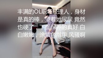 丰满的OL职场经理人，身材是真的棒，望着她尿尿 竟然也硬了，下面保养的真好 白白嫩嫩，涂紫色指甲 风骚啊！