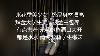 JK花季美少女⚡极品身材漂亮拜金大学生美眉被金主包养，有点害羞 无毛鲍鱼洞口大开 都是水水 清纯萝莉学生嫩妹