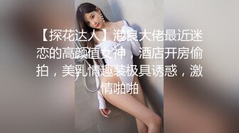 【探花达人】泡良大佬最近迷恋的高颜值女神，酒店开房偷拍，美乳情趣装极具诱惑，激情啪啪