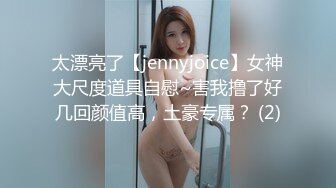 太漂亮了【jennyjoice】女神大尺度道具自慰~害我撸了好几回颜值高，土豪专属？ (2)