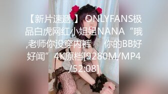 【新片速遞 】 ONLYFANS极品白虎网红小姐姐NANA“哦,老师你没穿内裤❤️你的BB好好闻”4K原档[9280M/MP4/52:08]