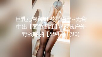 巨乳肥臀御姐 花样百出~无套中出【面色潮红】~深夜户外野战啪啪【194v】 (90)