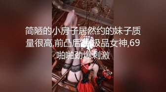 简陋的小房子居然约的妹子质量很高,前凸后翘,极品女神,69啪啪劲爆刺激