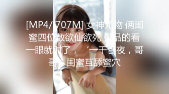 [MP4/ 707M] 女神尤物 俩闺蜜四位数欲仙欲死 极品的看一眼就射了，‘一千包夜，哥哥’闺蜜互舔蜜穴