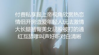 付费私享服上帝视角欣赏热恋情侣开房造爱年轻人玩法激情大长腿翘臀美女屁股被打的通红互舔嗲叫声好听对白清晰