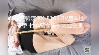 星空传媒 XK-8165 RV房车性爱季-性瘾骚女房车大战交通警