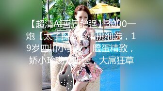 【超清AI画质增强】3000一炮【太子探花】精挑细选，19岁四川小美女，脸蛋精致，娇小玲珑又听话，大屌狂草