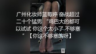 广州化妆师蓝莓婷 奋战超过二十个猛男 “鸡巴大的都可以试试 你这个太小了 不够塞”【你这不够塞的呀】