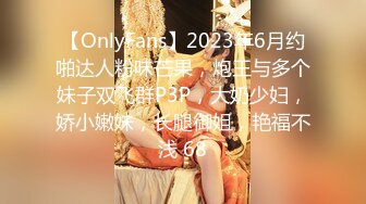 【OnlyFans】2023年6月约啪达人粉味芒果，炮王与多个妹子双飞群P3P，大奶少妇，娇小嫩妹，长腿御姐，艳福不浅 68