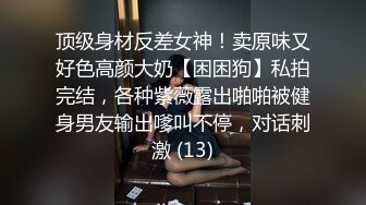 顶级身材反差女神！卖原味又好色高颜大奶【困困狗】私拍完结，各种紫薇露出啪啪被健身男友输出嗲叫不停，对话刺激 (13)