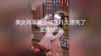 美女同事聚会被迷奸太漂亮了无套抽插