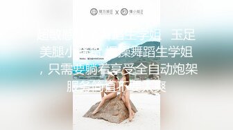 超敏感体质舞蹈生学姐✅玉足美腿小骚货 爆操舞蹈生学姐，只需要躺着享受全自动炮架服务简直不要太爽