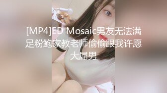 [MP4]ED Mosaic男友无法满足粉鲍家教老师偷偷跟我许愿大屌男