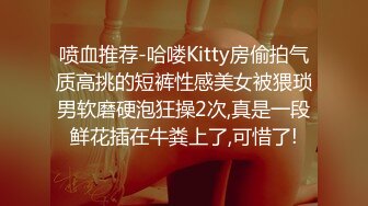 喷血推荐-哈喽Kitty房偷拍气质高挑的短裤性感美女被猥琐男软磨硬泡狂操2次,真是一段鲜花插在牛粪上了,可惜了!