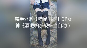 魔手外购【精品厕拍】CP女神《酒吧啪啪靓妹全自动）