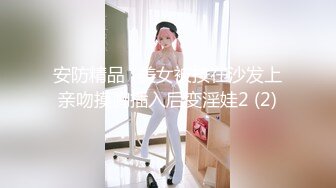 安防精品✅美女被按在沙发上亲吻摸胸插入后变淫娃2 (2)