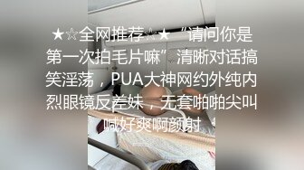 ★☆全网推荐☆★“请问你是第一次拍毛片嘛”清晰对话搞笑淫荡，PUA大神网约外纯内烈眼镜反差妹，无套啪啪尖叫喊好爽啊颜射