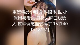 重磅精品小骚货 抖娘 利世 小保姆与老头 身材火辣曲线诱人 这种诱惑谁受得了 1V[140P/181M]