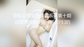 顶级全景蓝色隔板系列第十期 近距离偷窥j几个年轻少妇的小黑鲍