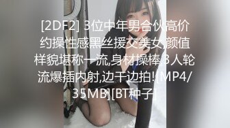 [2DF2] 3位中年男合伙高价约操性感黑丝援交美女,颜值样貌堪称一流,身材操棒,3人轮流爆插内射,边干边拍![MP4/35MB][BT种子]