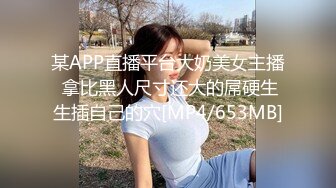 某APP直播平台大奶美女主播 拿比黑人尺寸还大的屌硬生生插自己的穴[MP4/653MB]