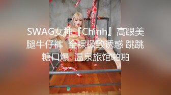 SWAG女神『Chinh』高跟美腿牛仔裤  全裸极致诱惑 跳跳糖口爆  温泉旅馆啪啪