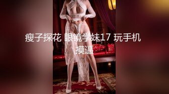 瘦子探花 眼镜学妹17 玩手机 摸逼