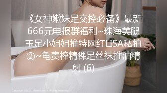 《女神嫩妹足交控必备》最新666元电报群福利~珠海美腿玉足小姐姐推特网红LISA私拍②~龟责榨精裸足丝袜推油精射 (6)