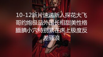 10-12新片速递新人探花大飞哥约炮极品外围长相甜美性格腼腆小穴特别紧在床上极度反差骚浪