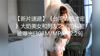 【新片速遞】《台湾情侣泄密》大奶美女和男友之间的私密被曝光[308M/MP4/02:29]