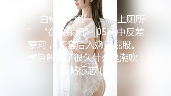 ❤️白瘦小萝莉❤️“想上厕所” “在这尿吧” 05高中反差萝莉， 无套后入嫩白屁股。 事后解释了很久什么是潮吹  新帖标志 (3)