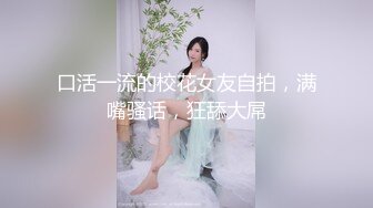 口活一流的校花女友自拍，满嘴骚话，狂舔大屌