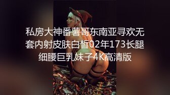 私房大神番薯哥东南亚寻欢无套内射皮肤白皙02年173长腿细腰巨乳妹子4K高清版