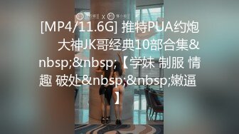 [MP4/11.6G] 推特PUA约炮❤️大神JK哥经典10部合集&nbsp;&nbsp;【学妹 制服 情趣 破处&nbsp;&nbsp;嫩逼 】