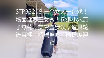 STP33209 三个女人一台戏！场面淫荡三女秀！粉嫩小穴茄子爆菊，美臀叠罗汉，道具轮流互插，娇喘呻吟不断极度淫骚