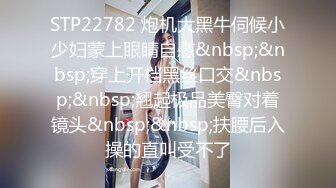 STP22782 炮机大黑牛伺候小少妇蒙上眼睛自慰&nbsp;&nbsp;穿上开档黑丝口交&nbsp;&nbsp;翘起极品美臀对着镜头&nbsp;&nbsp;扶腰后入操的直叫受不了