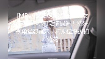 [MP4/ 1.59G] 极品车模美女下海！3小时激情操逼！特殊视角猛怼骚穴，骑乘位爆操扣菊花