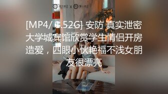 [MP4/ 1.52G] 安防 真实泄密大学城宾馆欣赏学生情侣开房造爱，四眼小伙艳福不浅女朋友很漂亮