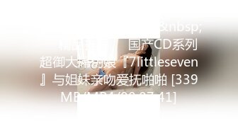 【新片速遞】&nbsp;&nbsp;❤️精品推荐❤️国产CD系列超御大屌伪娘『7littleseven』与姐妹亲吻爱抚啪啪 [339MB/MP4/00:07:41]