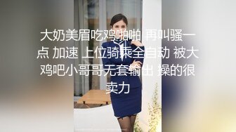 大奶美眉吃鸡啪啪 再叫骚一点 加速 上位骑乘全自动 被大鸡吧小哥哥无套输出 操的很卖力