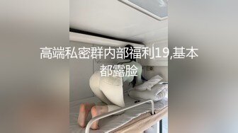 高端私密群内部福利19,基本都露脸