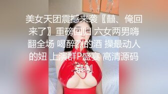 美女天团震撼来袭〖囍、俺回来了〗重磅回归 六女两男嗨翻全场 喝醉烈的酒 操最动人的妞 上演群P盛宴 高清源码录制