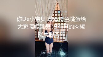 你De小宝贝 戴着粉色跳蛋给大家嘎嘎跳舞 没有真的肉棒就用假肉棒