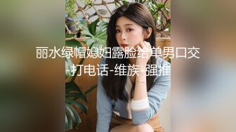 丽水绿帽媳妇露脸给单男口交-打电话-维族-强推